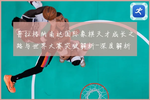 普拉格纳南达国际象棋天才成长之路与世界大赛突破解析-深度解析