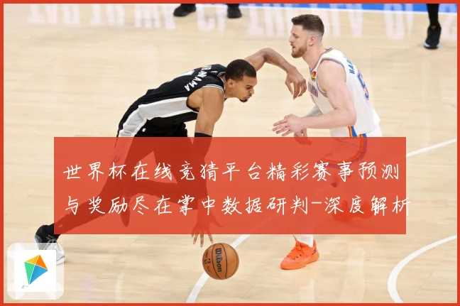 世界杯在线竞猜平台精彩赛事预测与奖励尽在掌中数据研判-深度解析