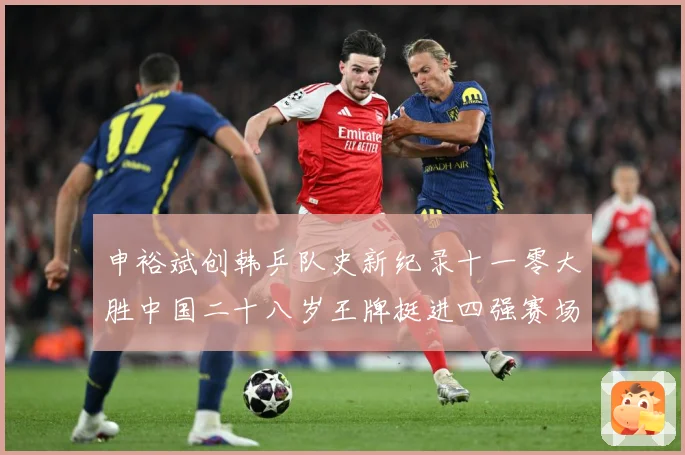申裕斌创韩乒队史新纪录十一零大胜中国二十八岁王牌挺进四强赛场解读-深度解析