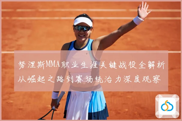 努涅斯MMA职业生涯关键战役全解析从崛起之路到赛场统治力深度观察解析-深度解析