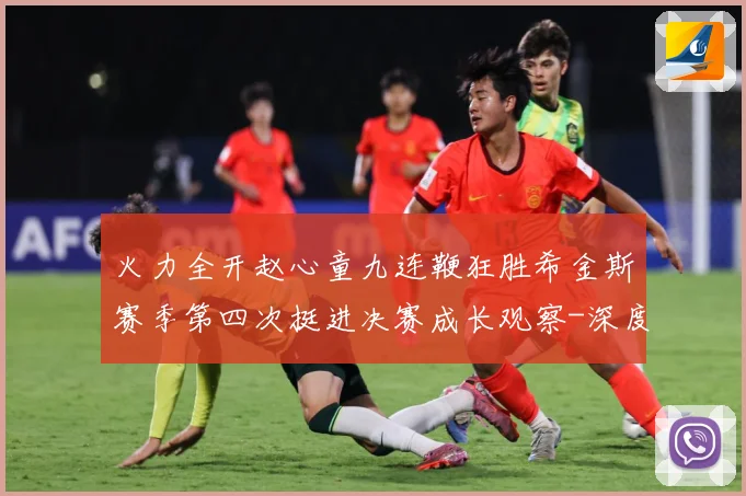 火力全开赵心童九连鞭狂胜希金斯赛季第四次挺进决赛成长观察-深度解析