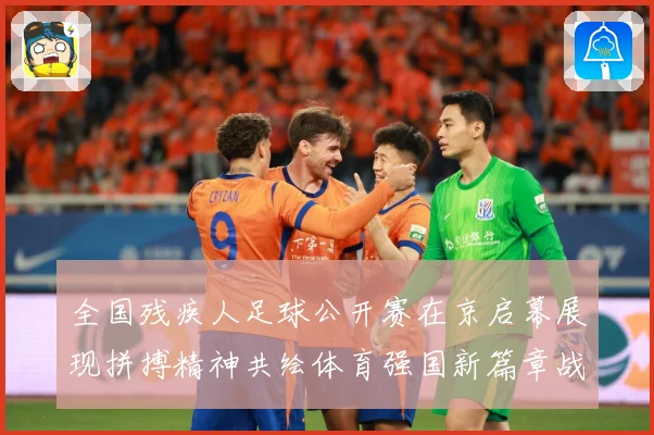 全国残疾人足球公开赛在京启幕展现拼搏精神共绘体育强国新篇章战术观察-深度解析