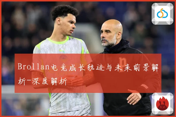 Brollan电竞成长轨迹与未来前景解析-深度解析