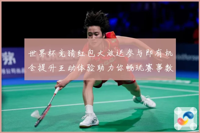 世界杯竞猜红包大放送参与即有机会提升互动体验助力你畅玩赛事数据研判-深度解析