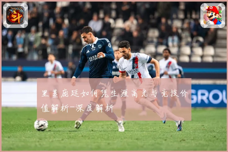 里基庞廷如何凭生涯高光与竞技价值解析-深度解析