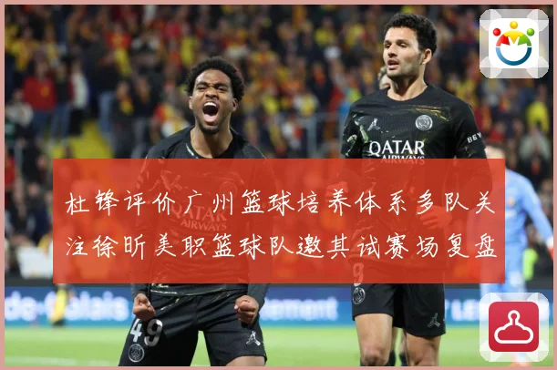 杜锋评价广州篮球培养体系多队关注徐昕美职篮球队邀其试赛场复盘-深度解析