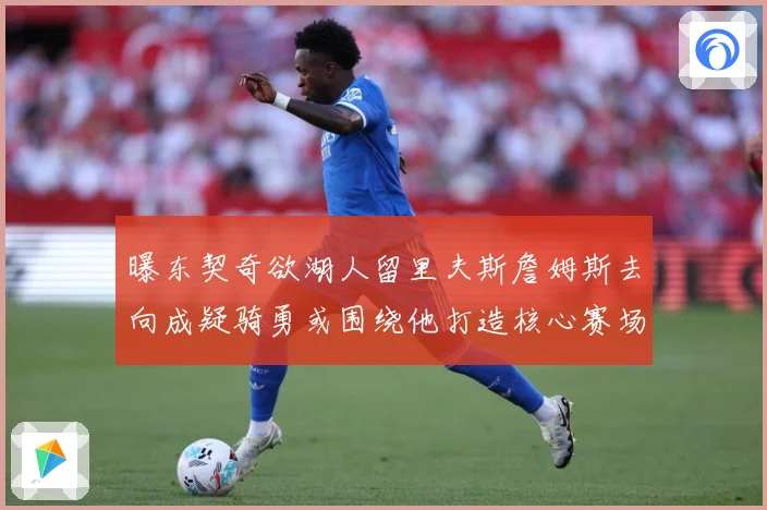曝东契奇欲湖人留里夫斯詹姆斯去向成疑骑勇或围绕他打造核心赛场复盘-深度解析