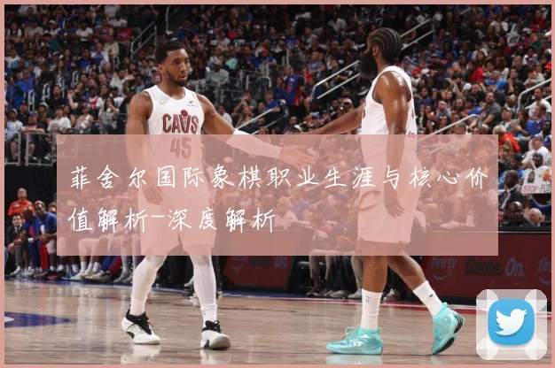 菲舍尔国际象棋职业生涯与核心价值解析-深度解析