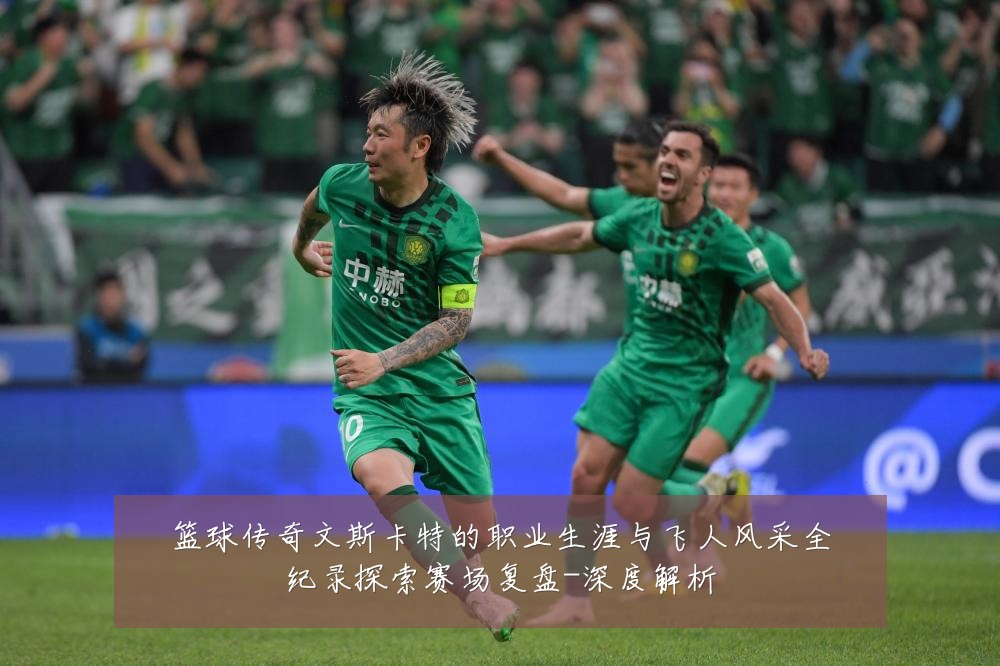 篮球传奇文斯卡特的职业生涯与飞人风采全纪录探索赛场复盘-深度解析