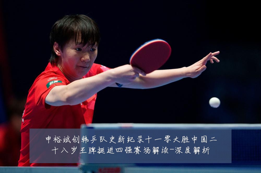 申裕斌创韩乒队史新纪录十一零大胜中国二十八岁王牌挺进四强赛场解读-深度解析