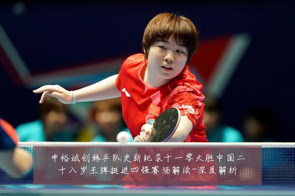 申裕斌创韩乒队史新纪录十一零大胜中国二十八岁王牌挺进四强赛场解读-深度解析
