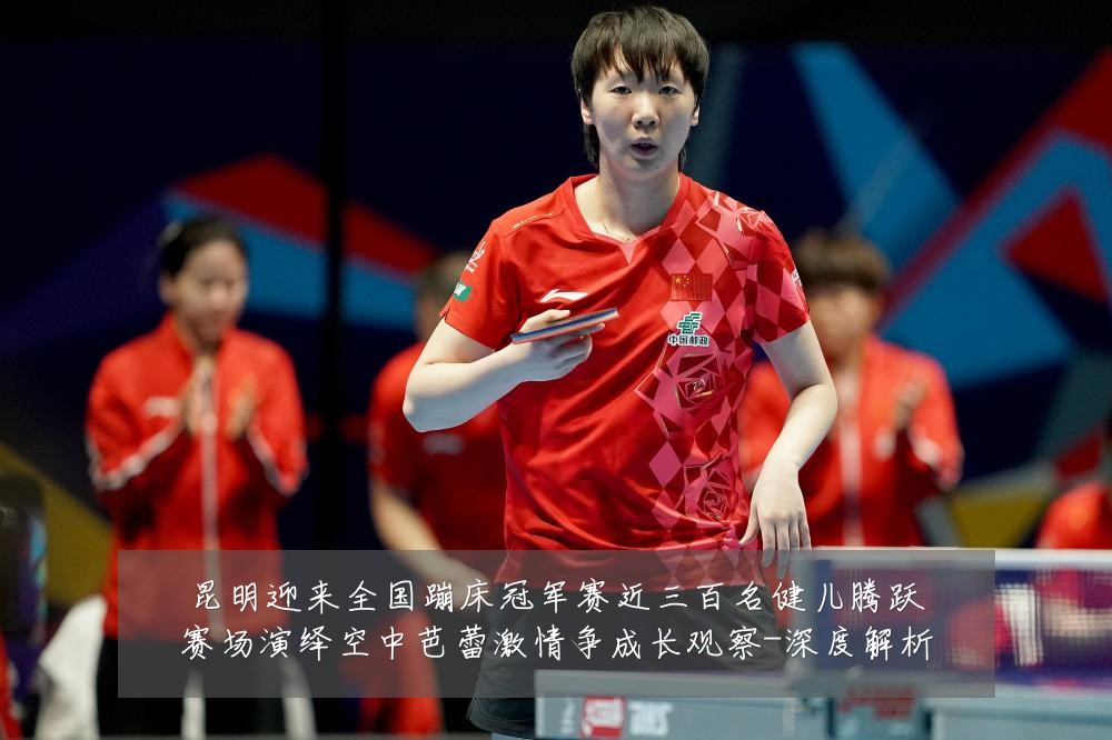 昆明迎来全国蹦床冠军赛近三百名健儿腾跃赛场演绎空中芭蕾激情争成长观察-深度解析