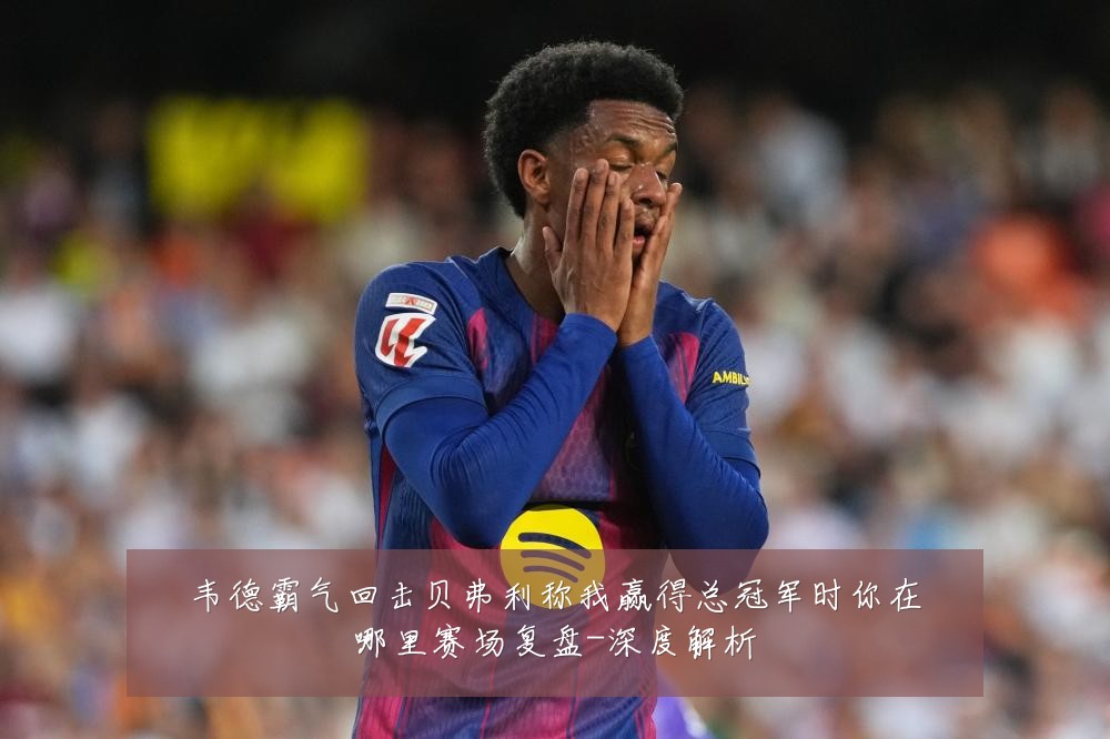 韦德霸气回击贝弗利称我赢得总冠军时你在哪里赛场复盘-深度解析