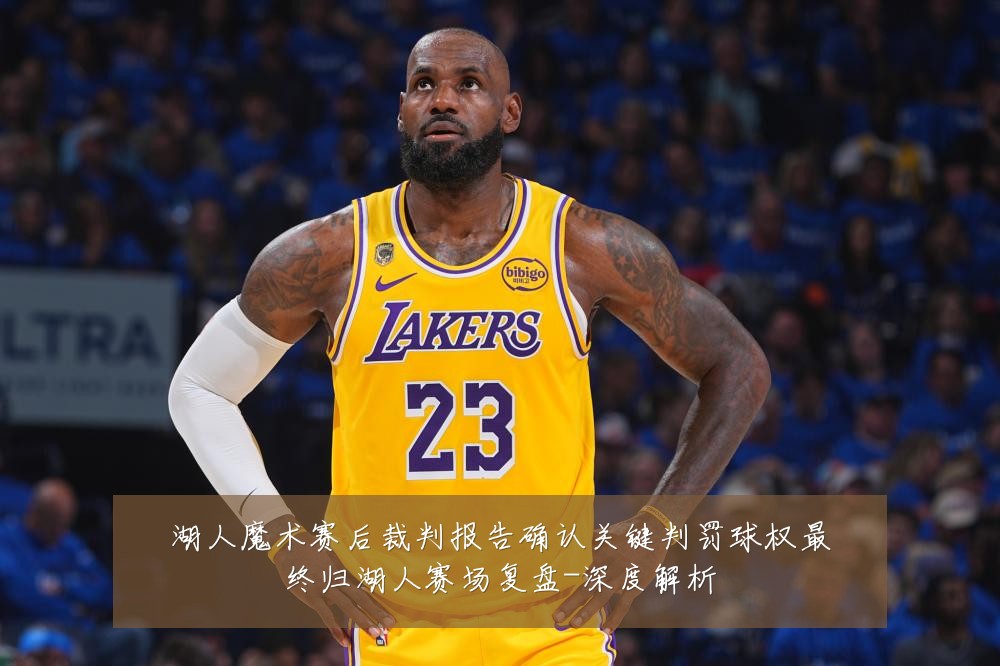 湖人魔术赛后裁判报告确认关键判罚球权最终归湖人赛场复盘-深度解析