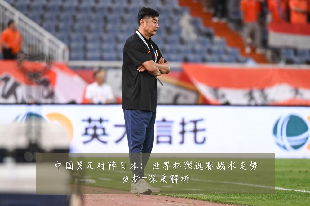 中国男足对阵日本：世界杯预选赛战术走势分析-深度解析