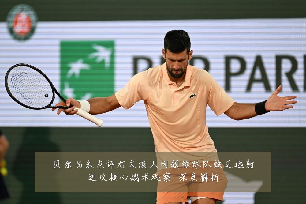 贝尔戈米点评尤文换人问题称球队缺乏远射进攻核心战术观察-深度解析