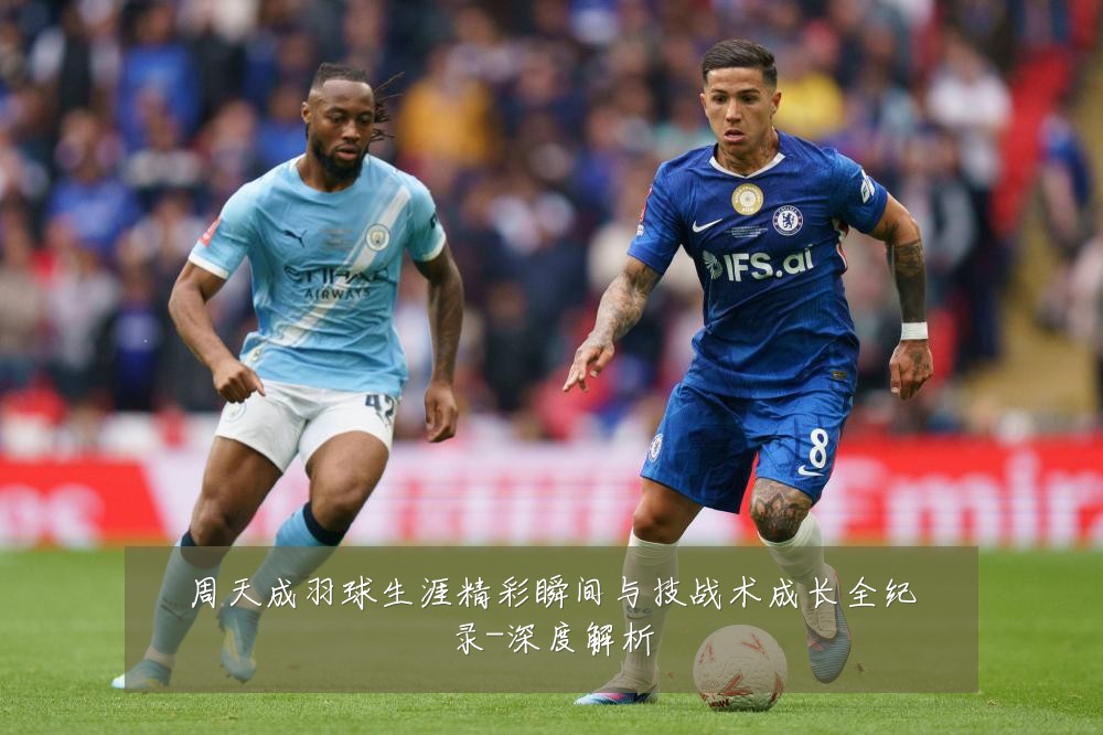 周天成羽球生涯精彩瞬间与技战术成长全纪录-深度解析