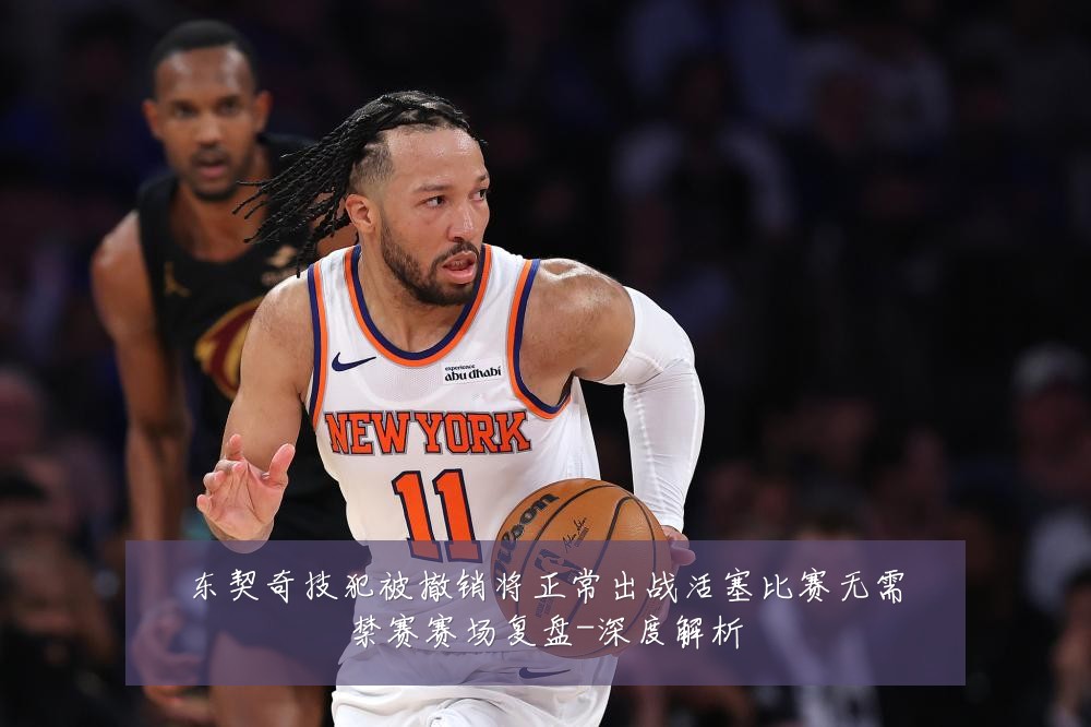 东契奇技犯被撤销将正常出战活塞比赛无需禁赛赛场复盘-深度解析
