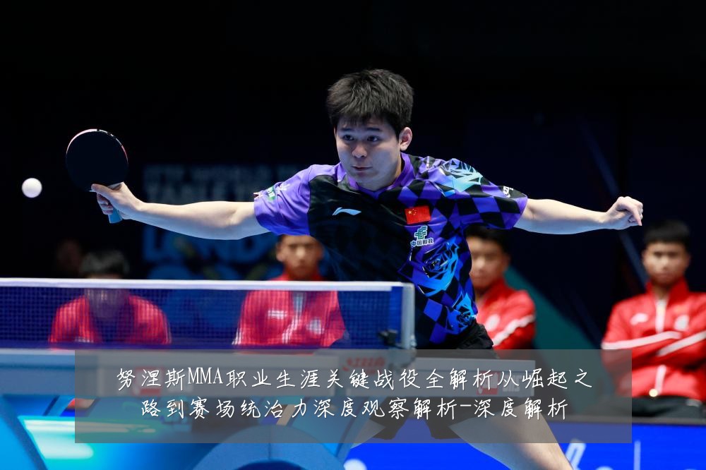 努涅斯MMA职业生涯关键战役全解析从崛起之路到赛场统治力深度观察解析-深度解析